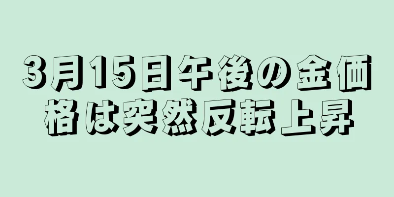 3月15日午後の金価格は突然反転上昇