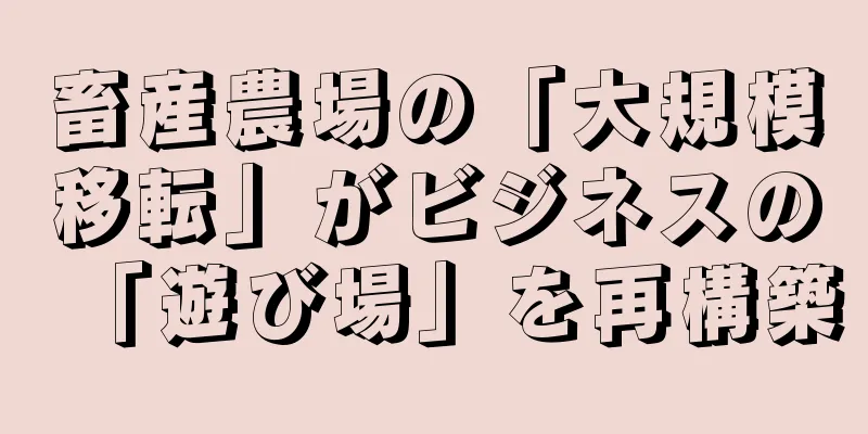 畜産農場の「大規模移転」がビジネスの「遊び場」を再構築