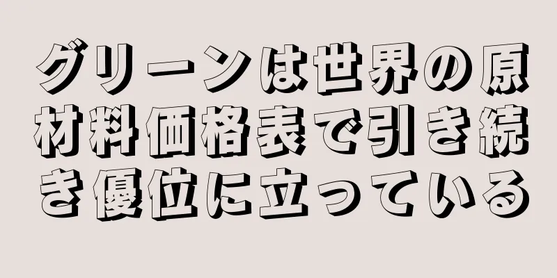 グリーンは世界の原材料価格表で引き続き優位に立っている