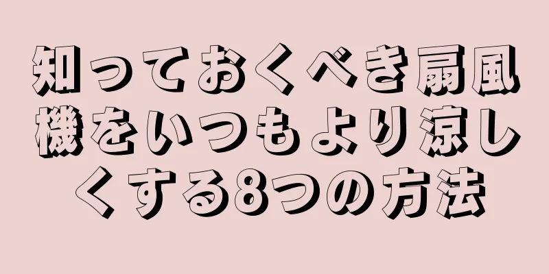 知っておくべき扇風機をいつもより涼しくする8つの方法
