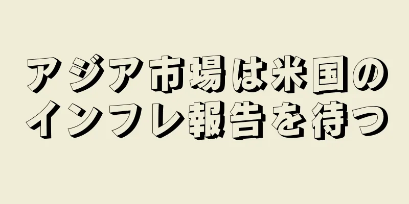 アジア市場は米国のインフレ報告を待つ