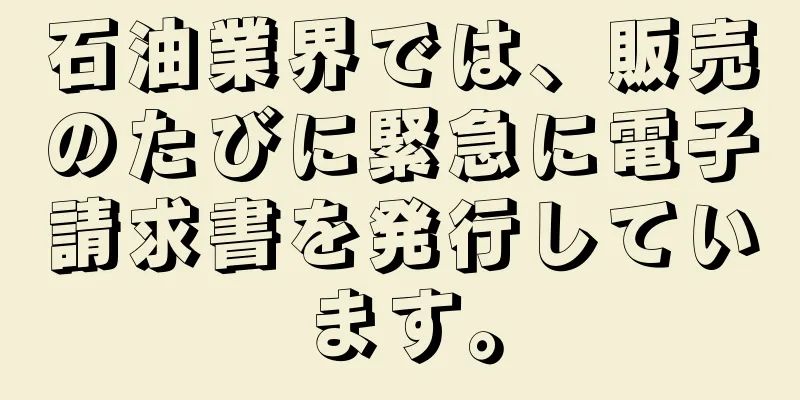 石油業界では、販売のたびに緊急に電子請求書を発行しています。