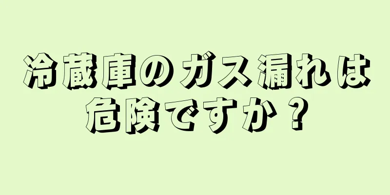 冷蔵庫のガス漏れは危険ですか？