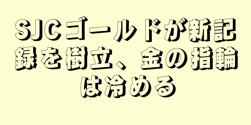 SJCゴールドが新記録を樹立、金の指輪は冷める