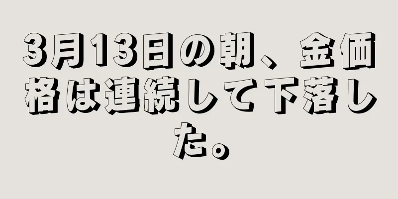 3月13日の朝、金価格は連続して下落した。