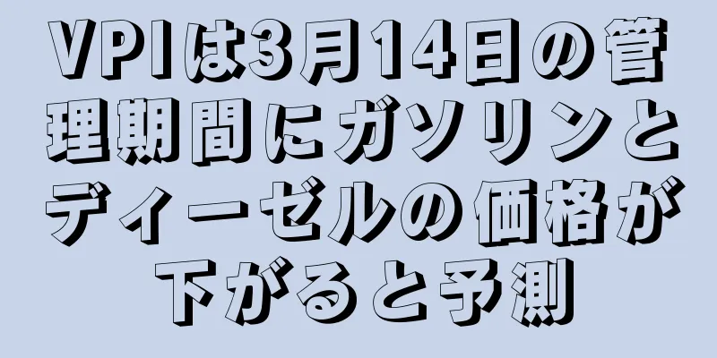 VPIは3月14日の管理期間にガソリンとディーゼルの価格が下がると予測