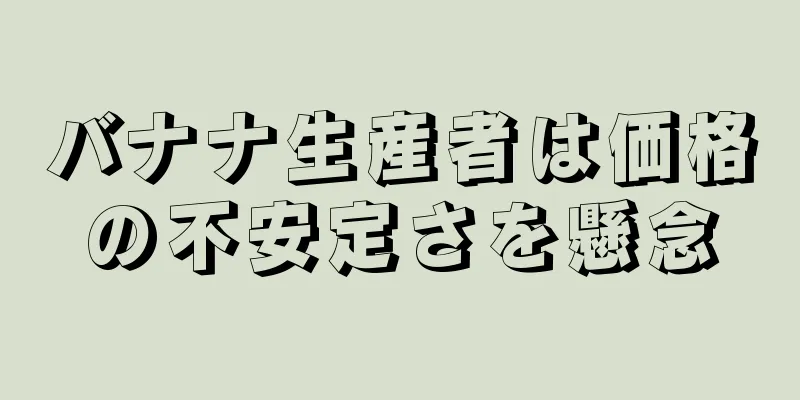 バナナ生産者は価格の不安定さを懸念