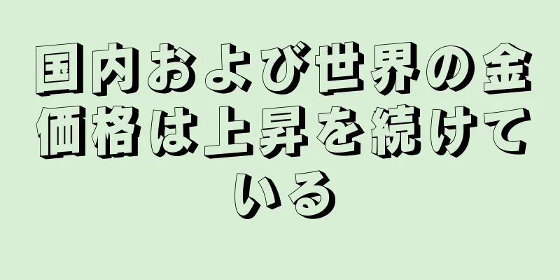 国内および世界の金価格は上昇を続けている