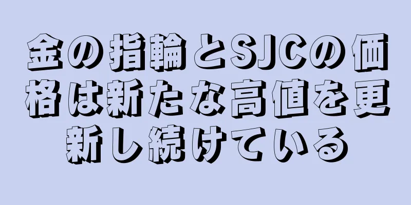 金の指輪とSJCの価格は新たな高値を更新し続けている