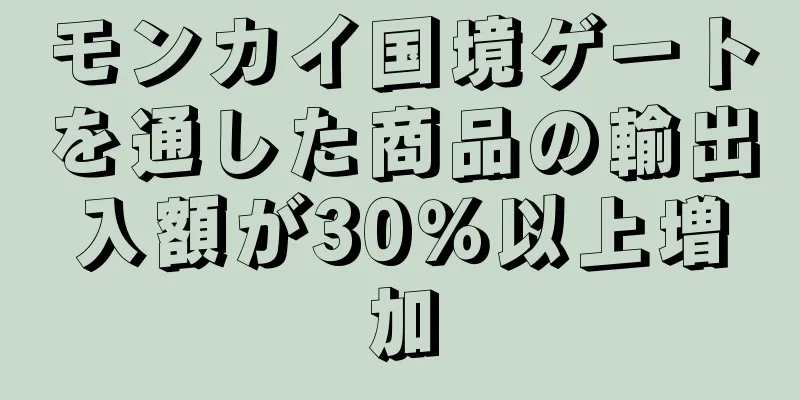 モンカイ国境ゲートを通した商品の輸出入額が30％以上増加
