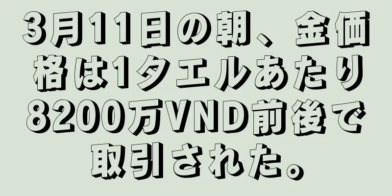 3月11日の朝、金価格は1タエルあたり8200万VND前後で取引された。