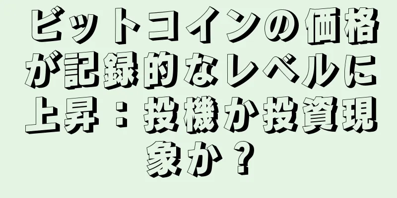 ビットコインの価格が記録的なレベルに上昇：投機か投資現象か？