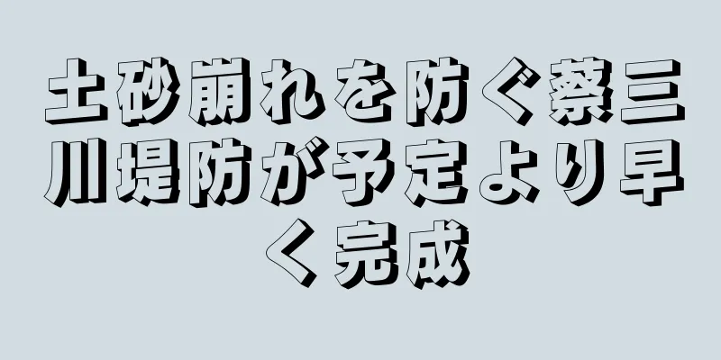 土砂崩れを防ぐ蔡三川堤防が予定より早く完成