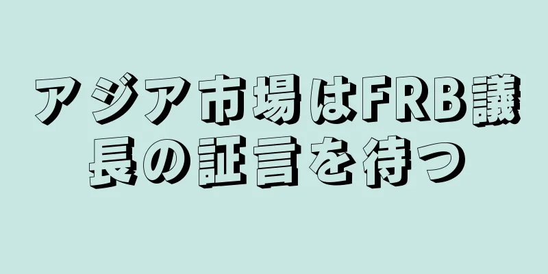 アジア市場はFRB議長の証言を待つ