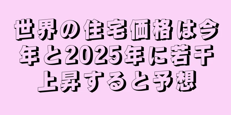 世界の住宅価格は今年と2025年に若干上昇すると予想
