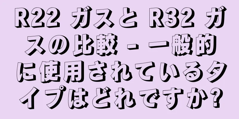 R22 ガスと R32 ガスの比較 - 一般的に使用されているタイプはどれですか?