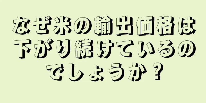 なぜ米の輸出価格は下がり続けているのでしょうか？