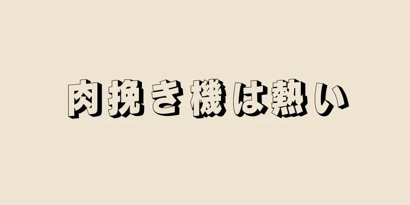 肉挽き機は熱い