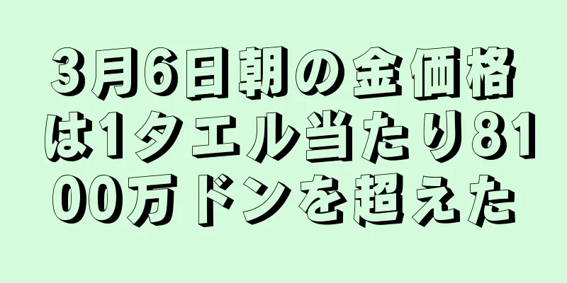 3月6日朝の金価格は1タエル当たり8100万ドンを超えた