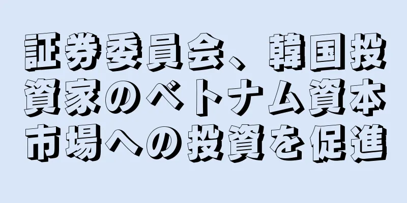 証券委員会、韓国投資家のベトナム資本市場への投資を促進