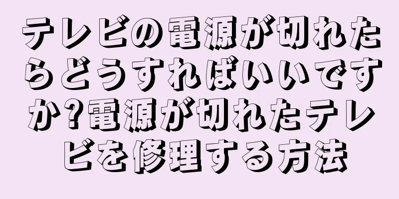 テレビの電源が切れたらどうすればいいですか?電源が切れたテレビを修理する方法