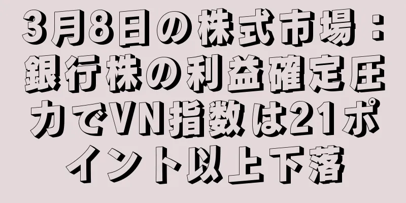 3月8日の株式市場：銀行株の利益確定圧力でVN指数は21ポイント以上下落