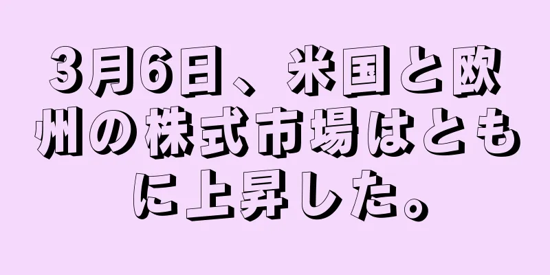 3月6日、米国と欧州の株式市場はともに上昇した。