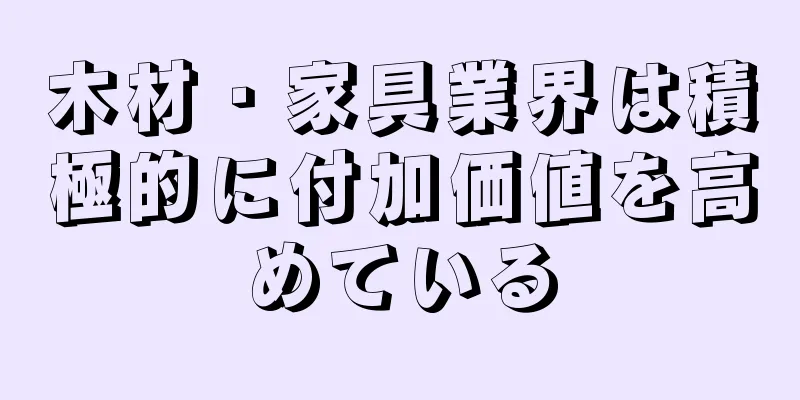 木材・家具業界は積極的に付加価値を高めている