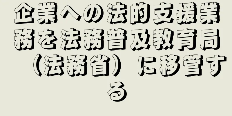 企業への法的支援業務を法務普及教育局（法務省）に移管する