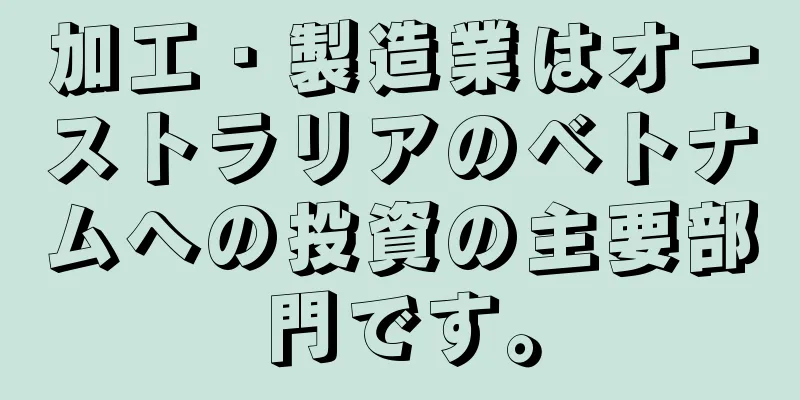 加工・製造業はオーストラリアのベトナムへの投資の主要部門です。