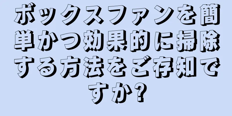ボックスファンを簡単かつ効果的に掃除する方法をご存知ですか?