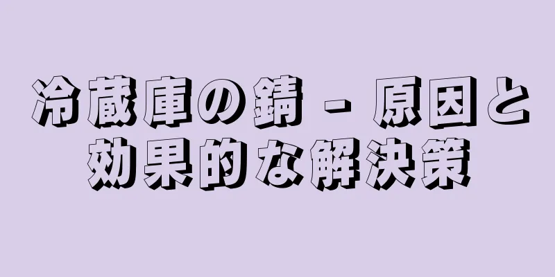 冷蔵庫の錆 - 原因と効果的な解決策
