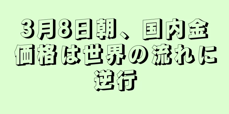 3月8日朝、国内金価格は世界の流れに逆行