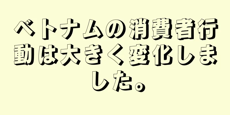 ベトナムの消費者行動は大きく変化しました。