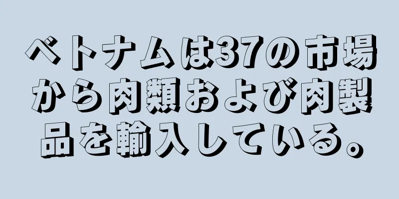 ベトナムは37の市場から肉類および肉製品を輸入している。