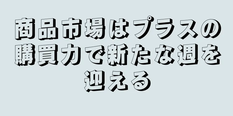商品市場はプラスの購買力で新たな週を迎える