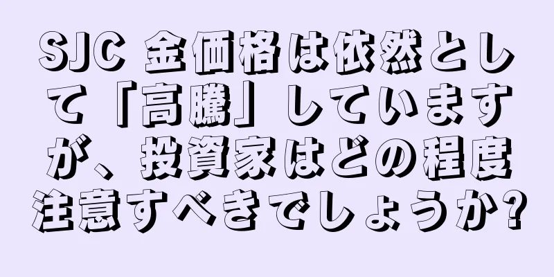 SJC 金価格は依然として「高騰」していますが、投資家はどの程度注意すべきでしょうか?