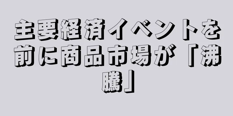 主要経済イベントを前に商品市場が「沸騰」