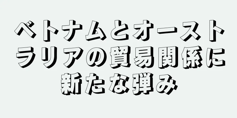 ベトナムとオーストラリアの貿易関係に新たな弾み