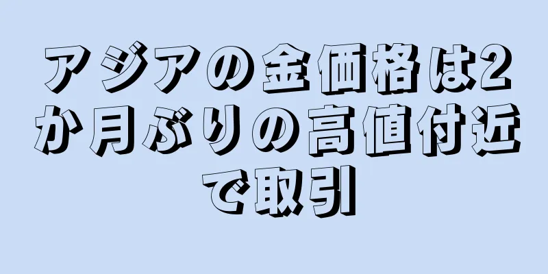 アジアの金価格は2か月ぶりの高値付近で取引