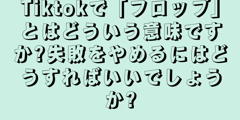 Tiktokで「フロップ」とはどういう意味ですか?失敗をやめるにはどうすればいいでしょうか?