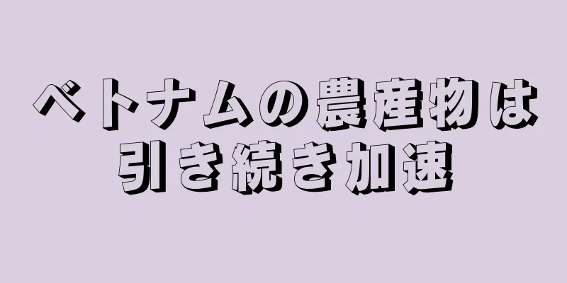 ベトナムの農産物は引き続き加速