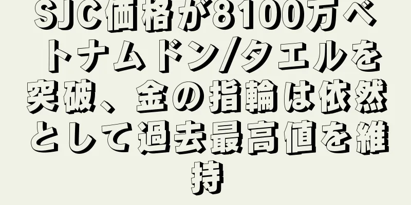 SJC価格が8100万ベトナムドン/タエルを突破、金の指輪は依然として過去最高値を維持