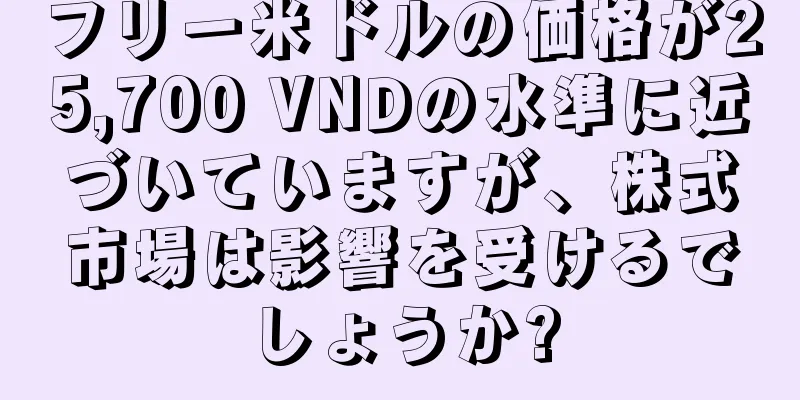 フリー米ドルの価格が25,700 VNDの水準に近づいていますが、株式市場は影響を受けるでしょうか?