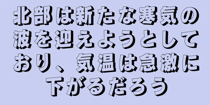 北部は新たな寒気の波を迎えようとしており、気温は急激に下がるだろう