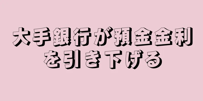 大手銀行が預金金利を引き下げる