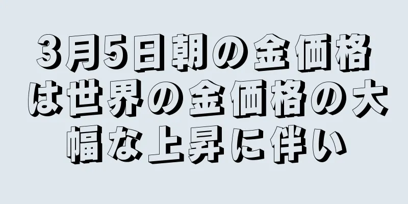 3月5日朝の金価格は世界の金価格の大幅な上昇に伴い