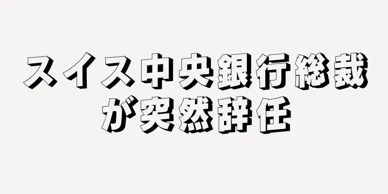 スイス中央銀行総裁が突然辞任