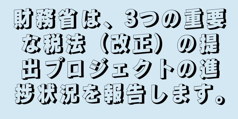 財務省は、3つの重要な税法（改正）の提出プロジェクトの進捗状況を報告します。
