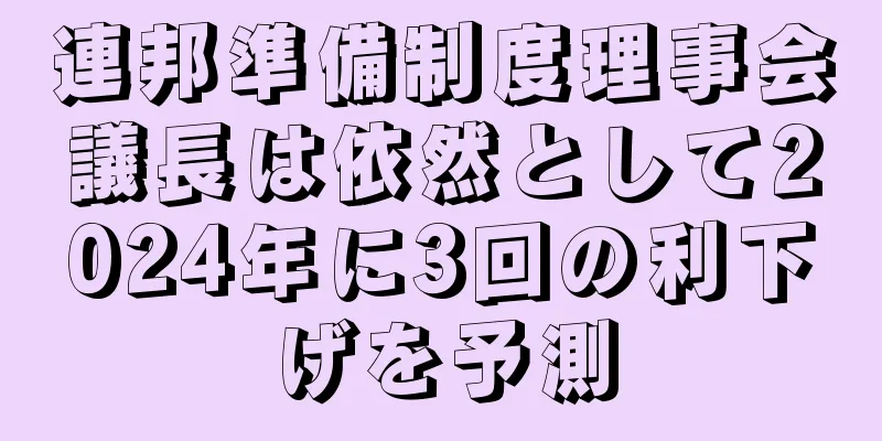 連邦準備制度理事会議長は依然として2024年に3回の利下げを予測